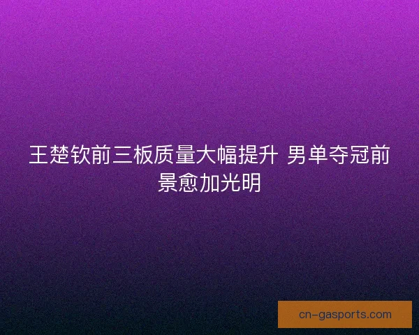 王楚钦前三板质量大幅提升 男单夺冠前景愈加光明