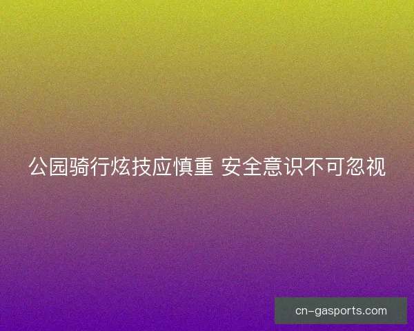 公园骑行炫技应慎重 安全意识不可忽视