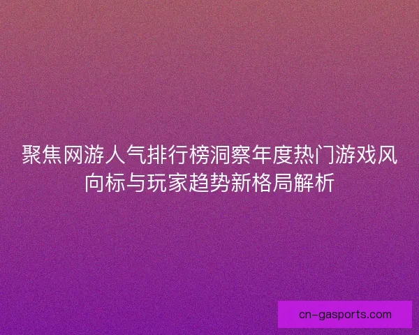 聚焦网游人气排行榜洞察年度热门游戏风向标与玩家趋势新格局解析