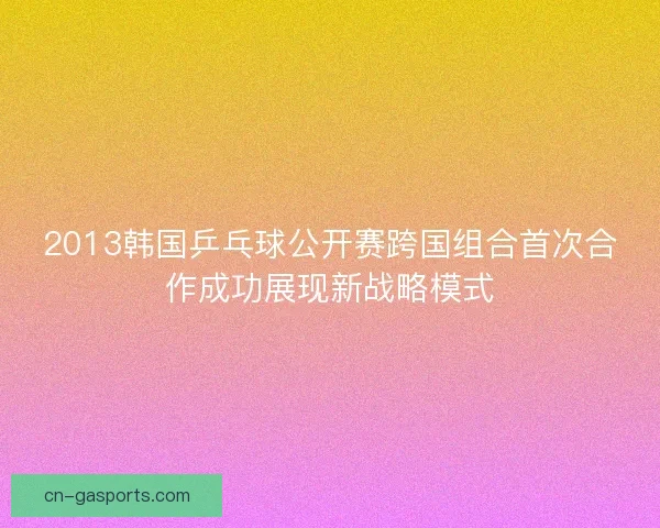2013韩国乒乓球公开赛跨国组合首次合作成功展现新战略模式