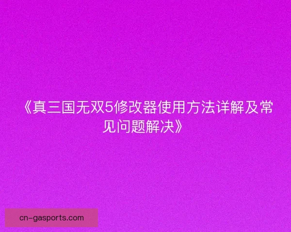 《真三国无双5修改器使用方法详解及常见问题解决》
