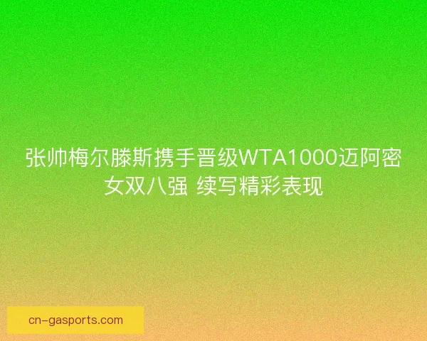 张帅梅尔滕斯携手晋级WTA1000迈阿密女双八强 续写精彩表现