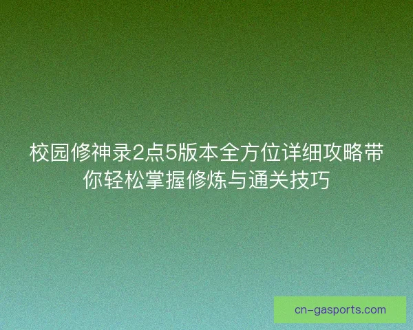 校园修神录2点5版本全方位详细攻略带你轻松掌握修炼与通关技巧