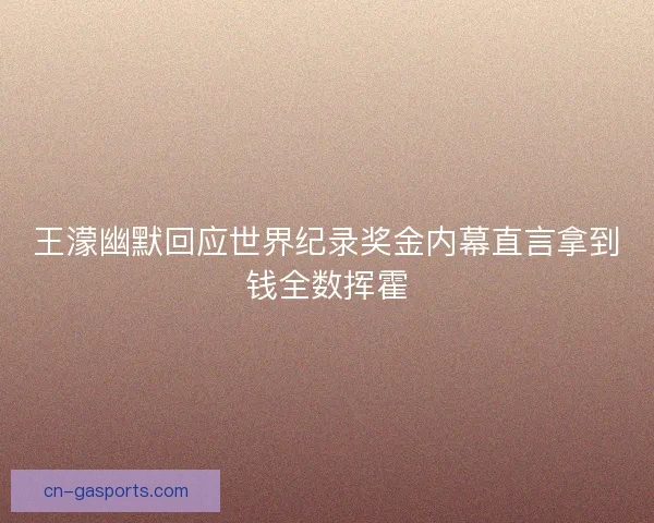 王濛幽默回应世界纪录奖金内幕直言拿到钱全数挥霍