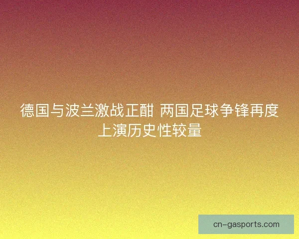 德国与波兰激战正酣 两国足球争锋再度上演历史性较量