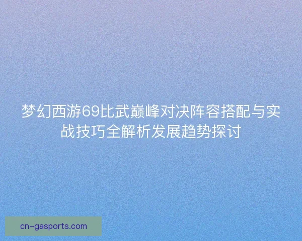 梦幻西游69比武巅峰对决阵容搭配与实战技巧全解析发展趋势探讨