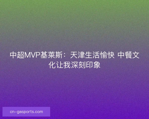 中超MVP基莱斯：天津生活愉快 中餐文化让我深刻印象
