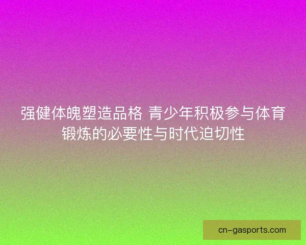强健体魄塑造品格 青少年积极参与体育锻炼的必要性与时代迫切性