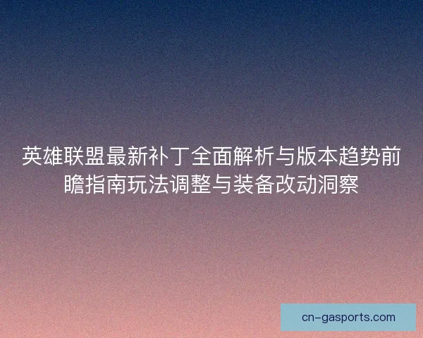 英雄联盟最新补丁全面解析与版本趋势前瞻指南玩法调整与装备改动洞察