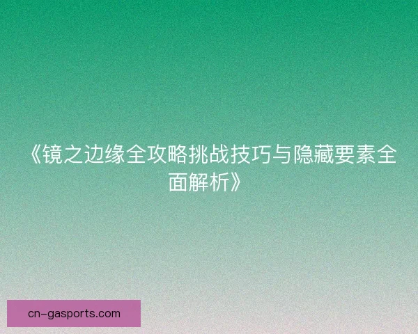 《镜之边缘全攻略挑战技巧与隐藏要素全面解析》