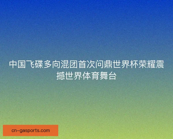 中国飞碟多向混团首次问鼎世界杯荣耀震撼世界体育舞台