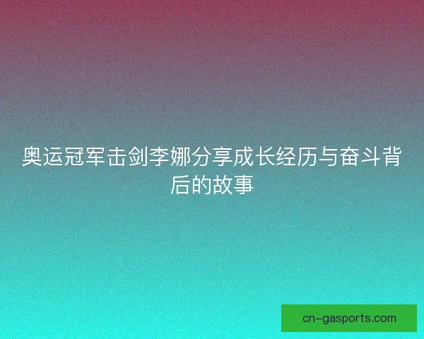 奥运冠军击剑李娜分享成长经历与奋斗背后的故事