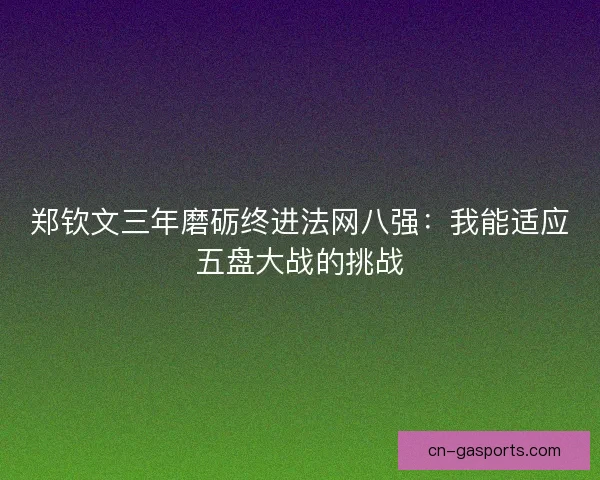 郑钦文三年磨砺终进法网八强：我能适应五盘大战的挑战