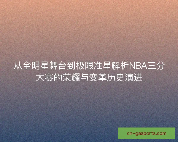 从全明星舞台到极限准星解析NBA三分大赛的荣耀与变革历史演进