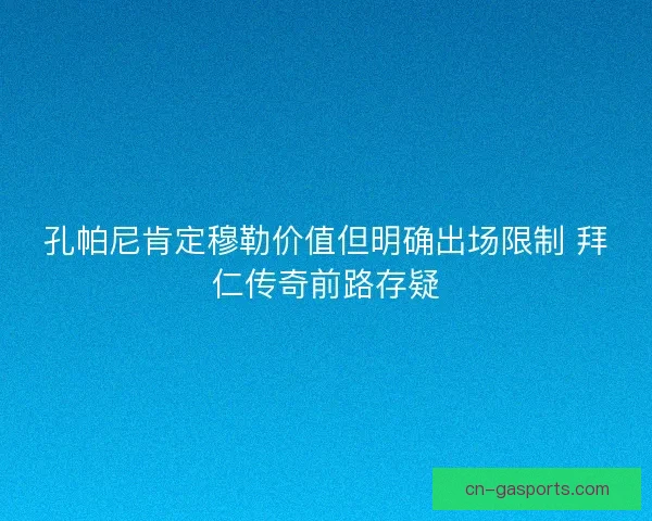 孔帕尼肯定穆勒价值但明确出场限制 拜仁传奇前路存疑