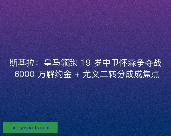 斯基拉：皇马领跑 19 岁中卫怀森争夺战 6000 万解约金 + 尤文二转分成成焦点