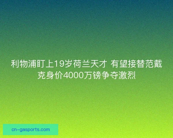利物浦盯上19岁荷兰天才 有望接替范戴克身价4000万镑争夺激烈