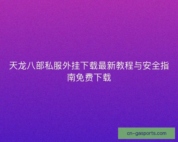 天龙八部私服外挂下载最新教程与安全指南免费下载