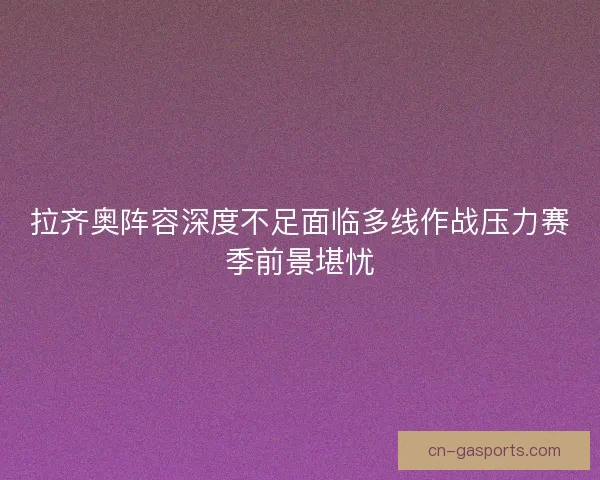 拉齐奥阵容深度不足面临多线作战压力赛季前景堪忧