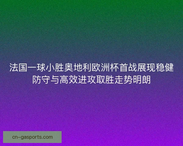法国一球小胜奥地利欧洲杯首战展现稳健防守与高效进攻取胜走势明朗