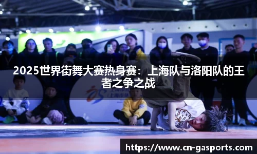 2025世界街舞大赛热身赛：上海队与洛阳队的王者之争之战