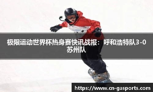 极限运动世界杯热身赛快讯战报：呼和浩特队3-0苏州队