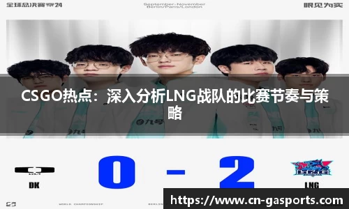 CSGO热点：深入分析LNG战队的比赛节奏与策略