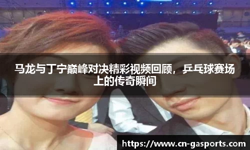 马龙与丁宁巅峰对决精彩视频回顾，乒乓球赛场上的传奇瞬间