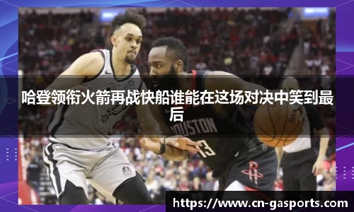 哈登领衔火箭再战快船谁能在这场对决中笑到最后